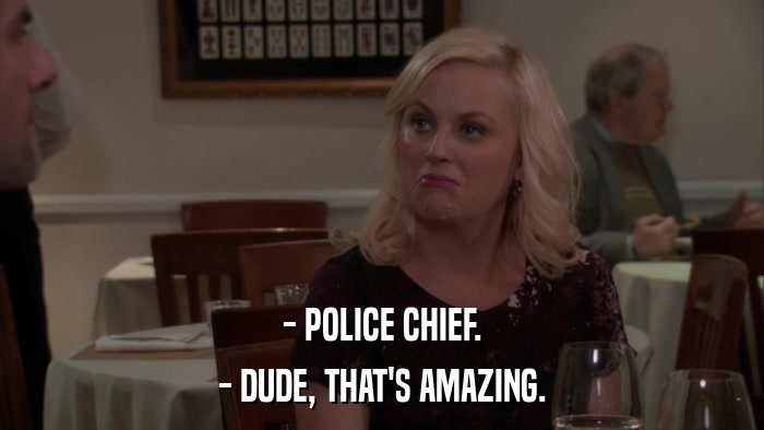 - POLICE CHIEF. - DUDE, THAT'S AMAZING. 
