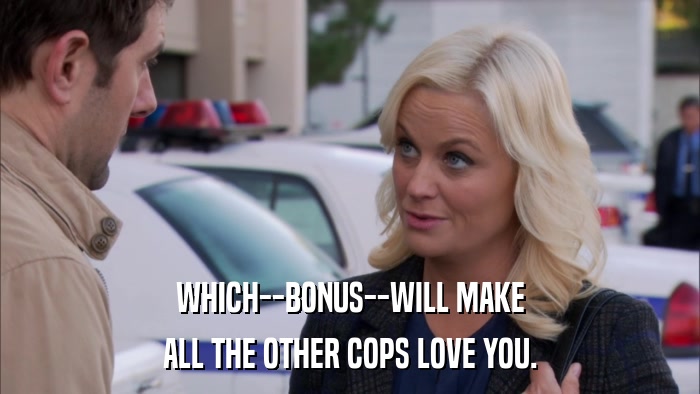 WHICH--BONUS--WILL MAKE ALL THE OTHER COPS LOVE YOU. 