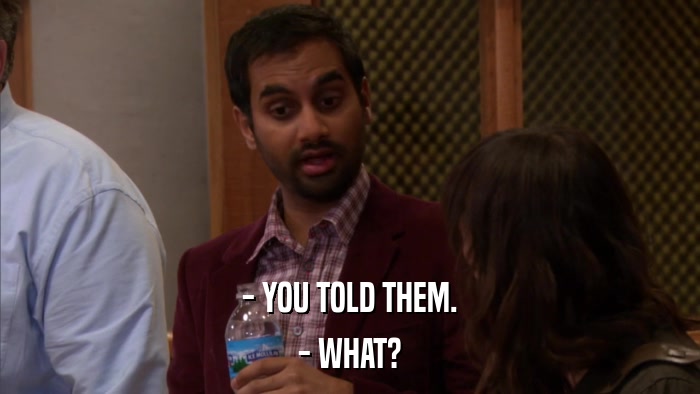 - YOU TOLD THEM. - WHAT? 