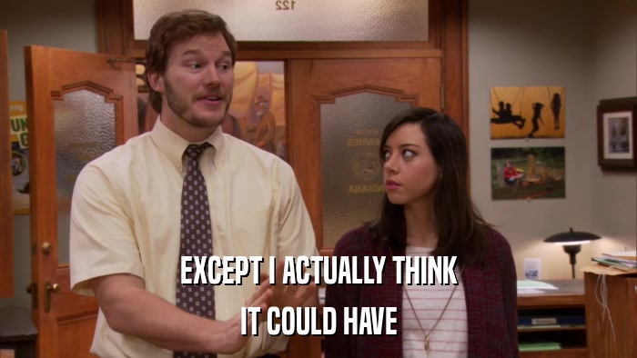 EXCEPT I ACTUALLY THINK IT COULD HAVE 