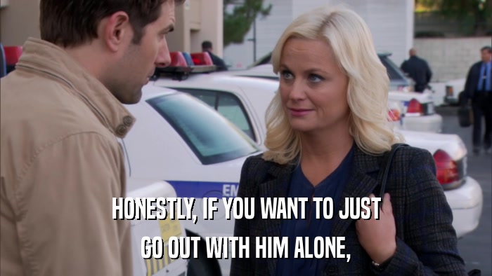HONESTLY, IF YOU WANT TO JUST GO OUT WITH HIM ALONE, 