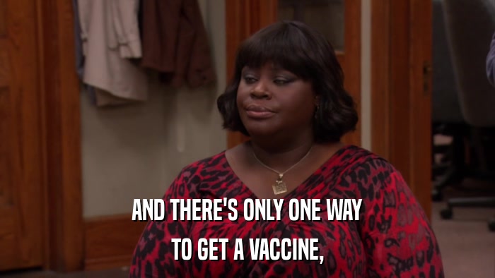 AND THERE'S ONLY ONE WAY TO GET A VACCINE, 