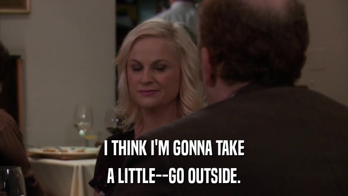 I THINK I'M GONNA TAKE A LITTLE--GO OUTSIDE. 