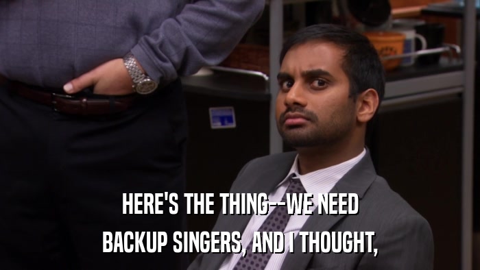 HERE'S THE THING--WE NEED BACKUP SINGERS, AND I THOUGHT, 