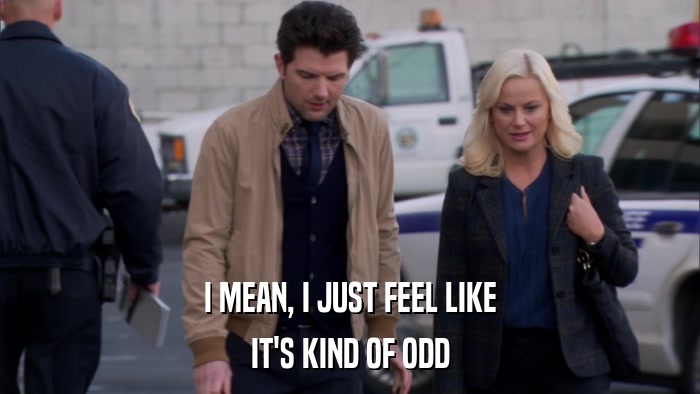 I MEAN, I JUST FEEL LIKE IT'S KIND OF ODD 