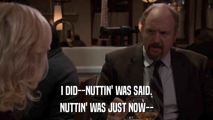 I DID--NUTTIN' WAS SAID. NUTTIN' WAS JUST NOW-- 
