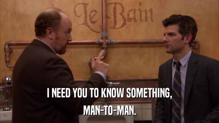 I NEED YOU TO KNOW SOMETHING, MAN-TO-MAN. 