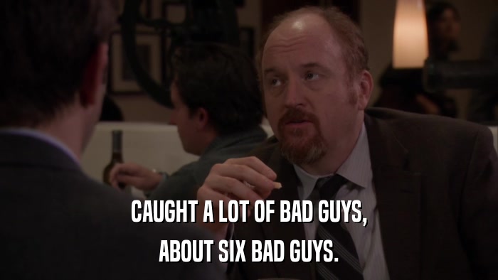 CAUGHT A LOT OF BAD GUYS, ABOUT SIX BAD GUYS. 