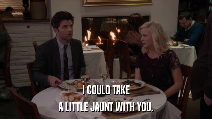 I COULD TAKE A LITTLE JAUNT WITH YOU. 