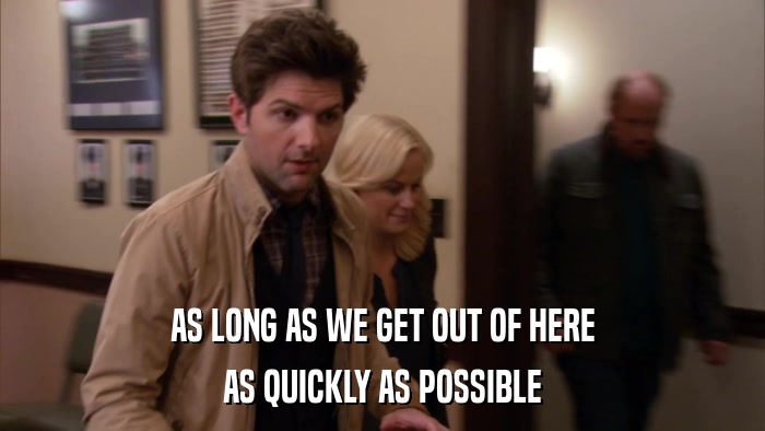 AS LONG AS WE GET OUT OF HERE AS QUICKLY AS POSSIBLE 