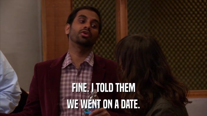 FINE. I TOLD THEM WE WENT ON A DATE. 