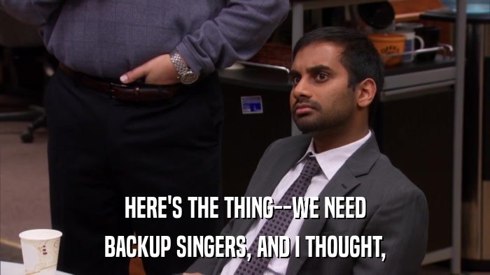 HERE'S THE THING--WE NEED BACKUP SINGERS, AND I THOUGHT, 