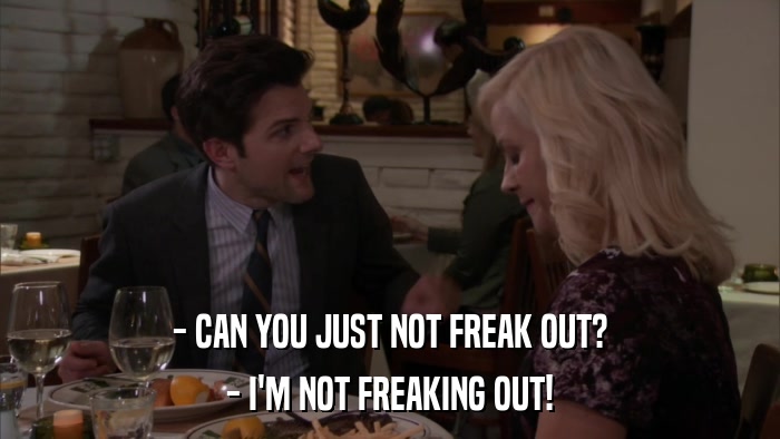 - CAN YOU JUST NOT FREAK OUT? - I'M NOT FREAKING OUT! 