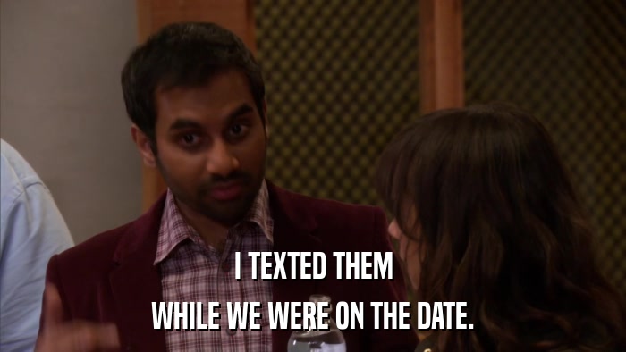 I TEXTED THEM WHILE WE WERE ON THE DATE. 