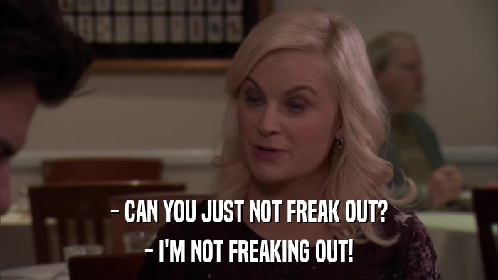 - CAN YOU JUST NOT FREAK OUT? - I'M NOT FREAKING OUT! 