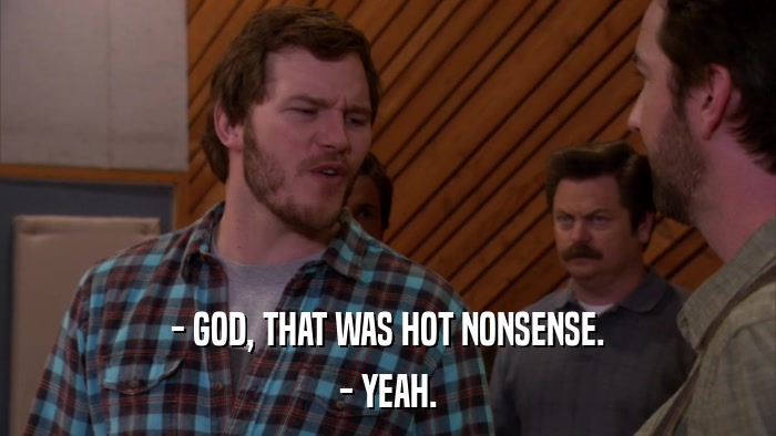 - GOD, THAT WAS HOT NONSENSE. - YEAH. 