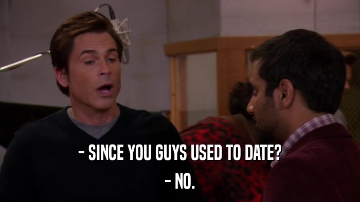 - SINCE YOU GUYS USED TO DATE? - NO. 