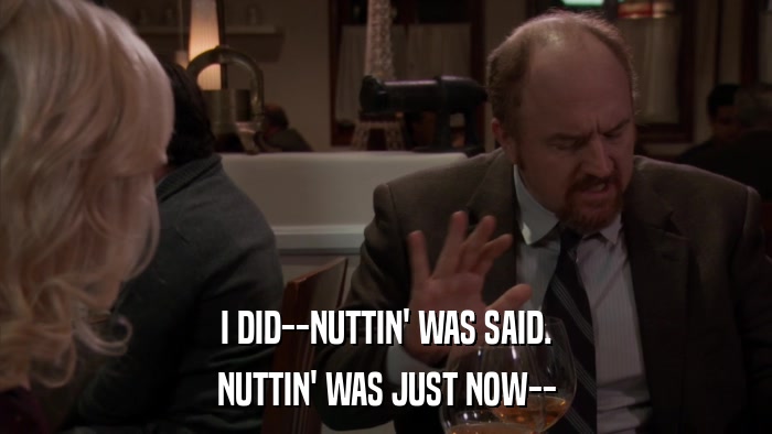 I DID--NUTTIN' WAS SAID. NUTTIN' WAS JUST NOW-- 
