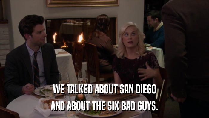 WE TALKED ABOUT SAN DIEGO AND ABOUT THE SIX BAD GUYS. 