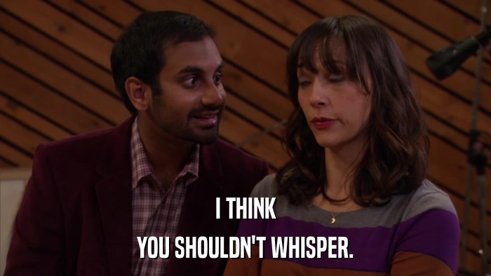 I THINK YOU SHOULDN'T WHISPER. 