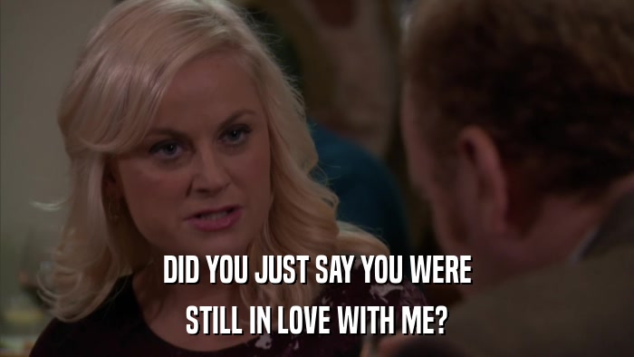 DID YOU JUST SAY YOU WERE STILL IN LOVE WITH ME? 