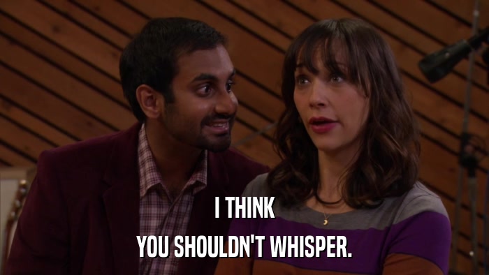 I THINK YOU SHOULDN'T WHISPER. 