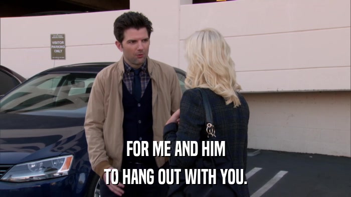FOR ME AND HIM TO HANG OUT WITH YOU. 