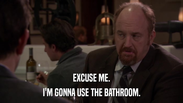 EXCUSE ME. I'M GONNA USE THE BATHROOM. 