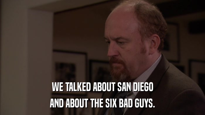 WE TALKED ABOUT SAN DIEGO AND ABOUT THE SIX BAD GUYS. 