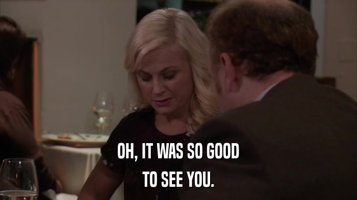 OH, IT WAS SO GOOD TO SEE YOU. 