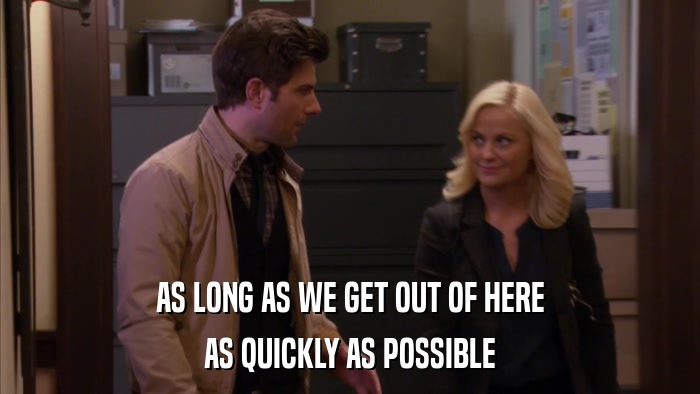 AS LONG AS WE GET OUT OF HERE AS QUICKLY AS POSSIBLE 