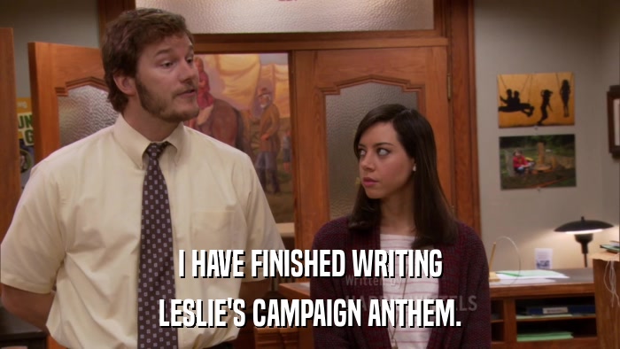 I HAVE FINISHED WRITING LESLIE'S CAMPAIGN ANTHEM. 