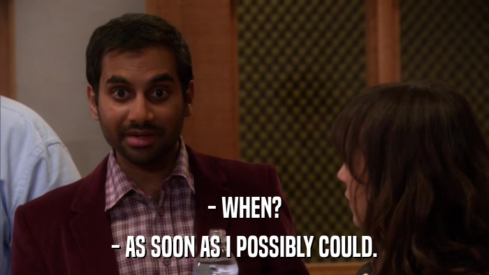 - WHEN? - AS SOON AS I POSSIBLY COULD. 