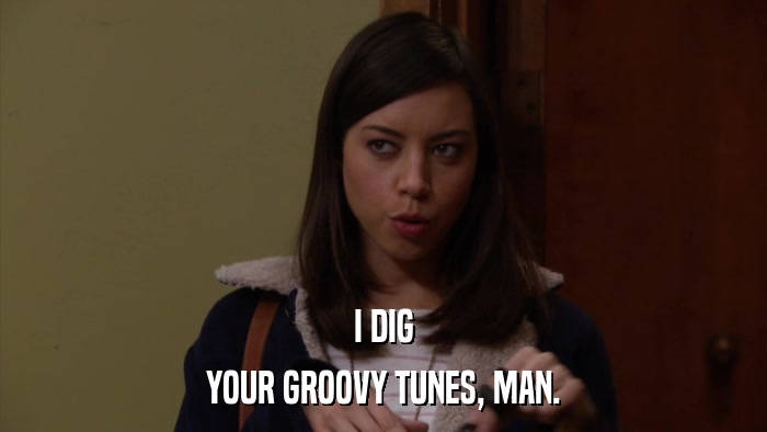 I DIG YOUR GROOVY TUNES, MAN. 