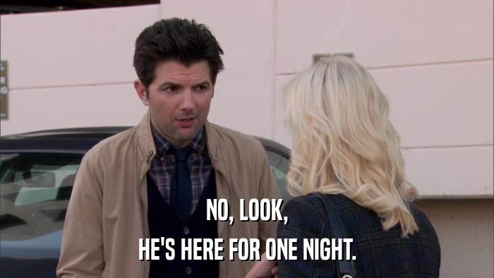 NO, LOOK, HE'S HERE FOR ONE NIGHT. 