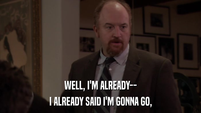 WELL, I'M ALREADY-- I ALREADY SAID I'M GONNA GO, 