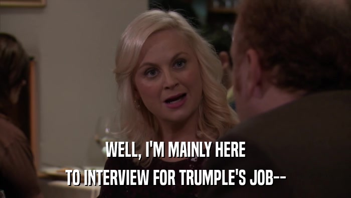 WELL, I'M MAINLY HERE TO INTERVIEW FOR TRUMPLE'S JOB-- 