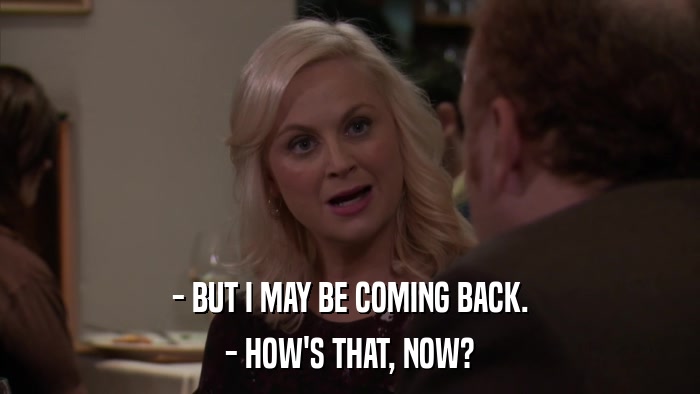 - BUT I MAY BE COMING BACK. - HOW'S THAT, NOW? 