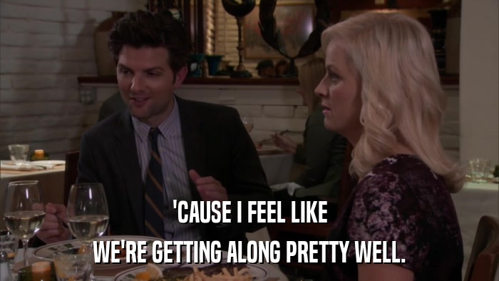 'CAUSE I FEEL LIKE WE'RE GETTING ALONG PRETTY WELL. 