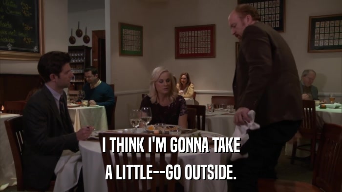 I THINK I'M GONNA TAKE A LITTLE--GO OUTSIDE. 