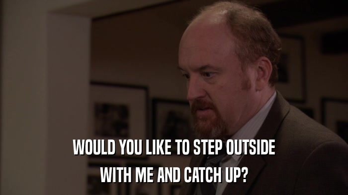WOULD YOU LIKE TO STEP OUTSIDE WITH ME AND CATCH UP? 
