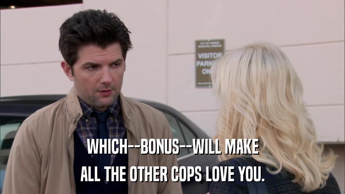 WHICH--BONUS--WILL MAKE ALL THE OTHER COPS LOVE YOU. 