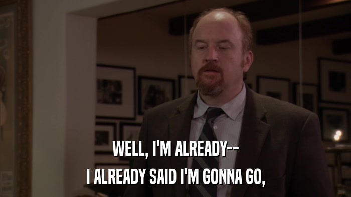 WELL, I'M ALREADY-- I ALREADY SAID I'M GONNA GO, 