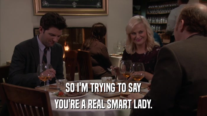 SO I'M TRYING TO SAY YOU'RE A REAL SMART LADY. 