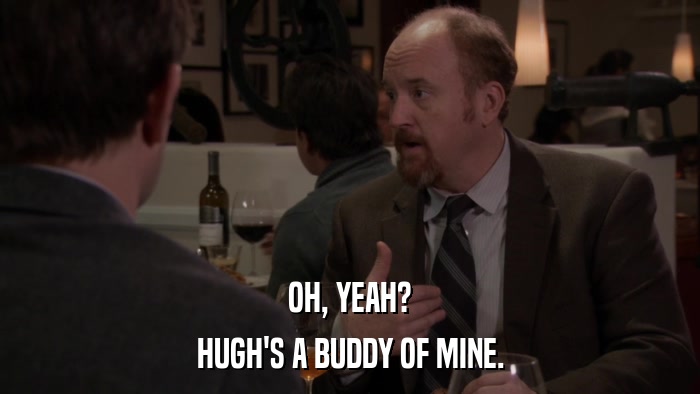 OH, YEAH? HUGH'S A BUDDY OF MINE. 