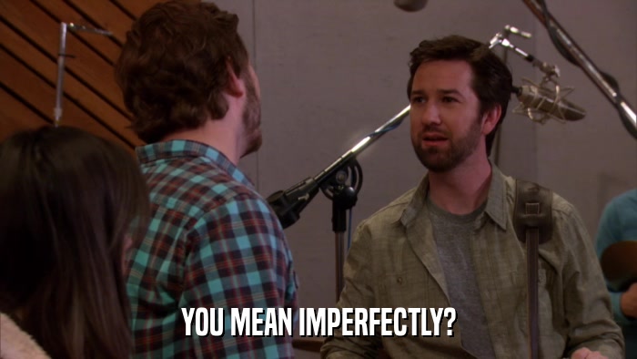 YOU MEAN IMPERFECTLY?  