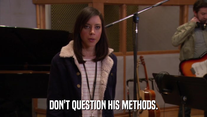 DON'T QUESTION HIS METHODS.  