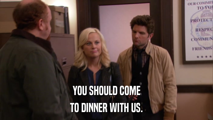 YOU SHOULD COME TO DINNER WITH US. 