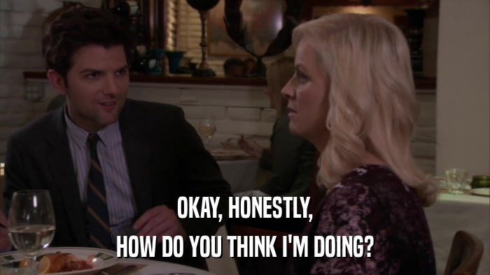 OKAY, HONESTLY, HOW DO YOU THINK I'M DOING? 