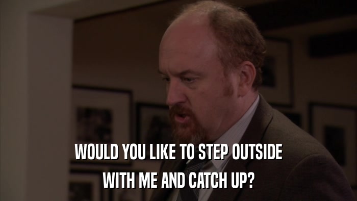 WOULD YOU LIKE TO STEP OUTSIDE WITH ME AND CATCH UP? 
